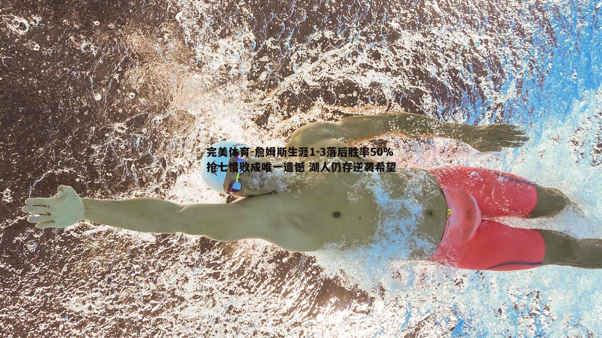 詹姆斯生涯1-3落后胜率50%抢七惜败成唯一遗憾 湖人仍存逆袭希望